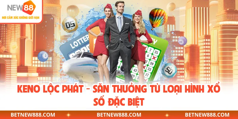 Keno Lộc Phát - Săn Thưởng Từ Loại Hình Xổ Số Đặc Biệt